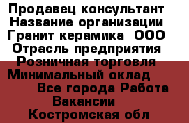 Продавец-консультант › Название организации ­ Гранит-керамика, ООО › Отрасль предприятия ­ Розничная торговля › Минимальный оклад ­ 30 000 - Все города Работа » Вакансии   . Костромская обл.